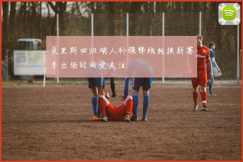 莫里斯回归湖人补强锋线轮换新赛季出场时间受关注