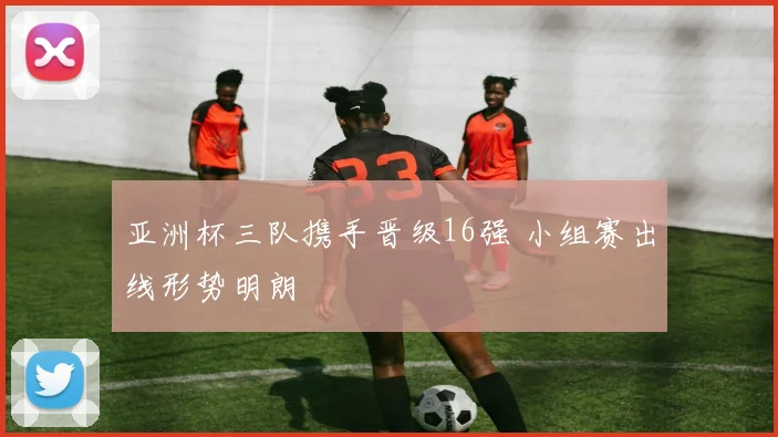 亚洲杯三队携手晋级16强 小组赛出线形势明朗