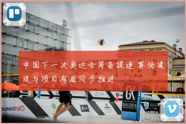中国下一次奥运会筹备提速 赛场建设与项目布局同步推进