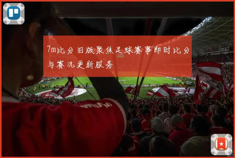7m比分旧版聚焦足球赛事即时比分与赛况更新服务
