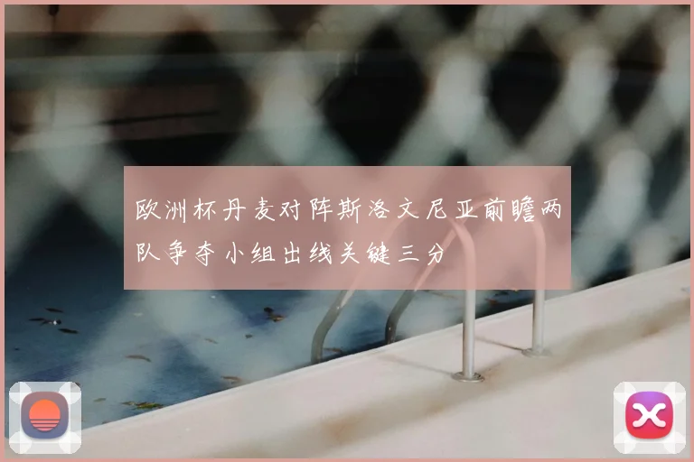 欧洲杯丹麦对阵斯洛文尼亚前瞻两队争夺小组出线关键三分