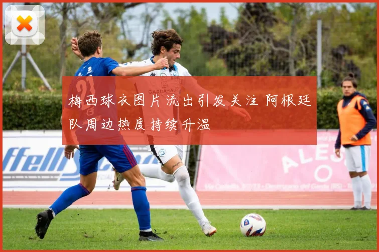 梅西球衣图片流出引发关注 阿根廷队周边热度持续升温