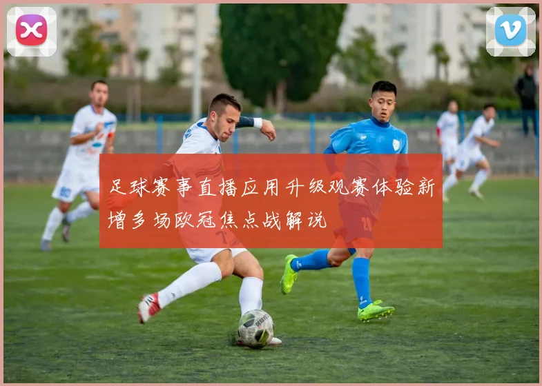 足球赛事直播应用升级观赛体验新增多场欧冠焦点战解说
