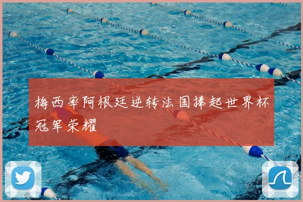 梅西率阿根廷逆转法国捧起世界杯冠军荣耀