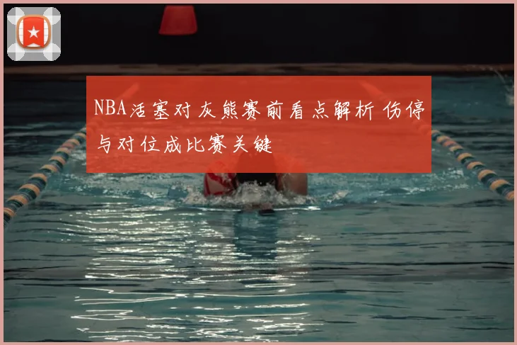 NBA活塞对灰熊赛前看点解析 伤停与对位成比赛关键