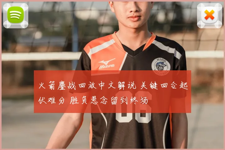 火箭鏖战回放中文解说 关键回合起伏难分 胜负悬念留到终场