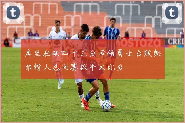 库里狂砍四十三分率领勇士击败凯尔特人总决赛扳平大比分