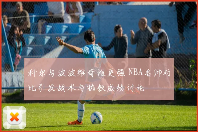 科尔与波波维奇谁更强 NBA名帅对比引发战术与执教成绩讨论
