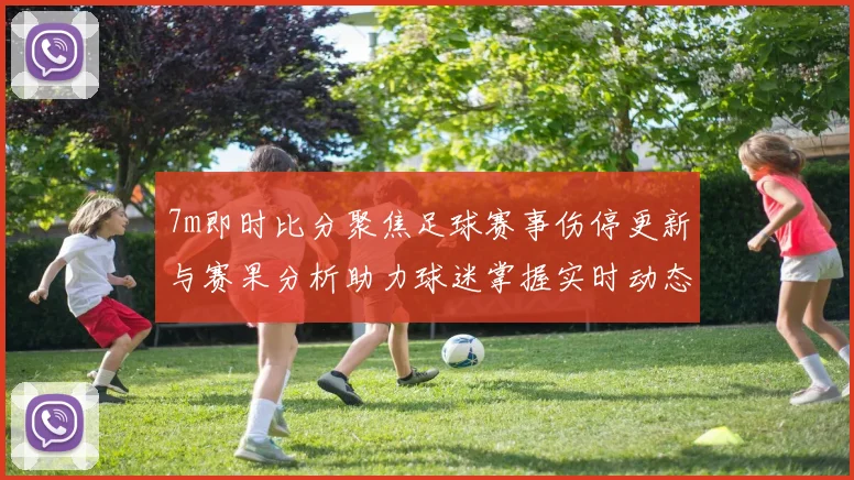7m即时比分聚焦足球赛事伤停更新与赛果分析助力球迷掌握实时动态