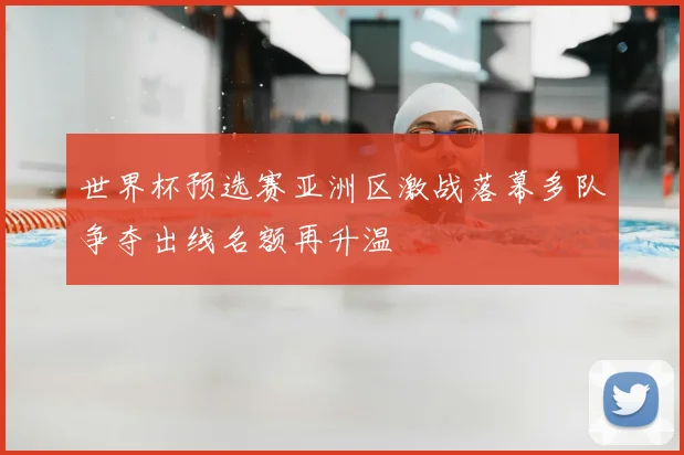 世界杯预选赛亚洲区激战落幕多队争夺出线名额再升温