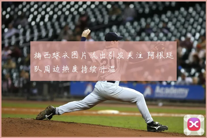 梅西球衣图片流出引发关注 阿根廷队周边热度持续升温