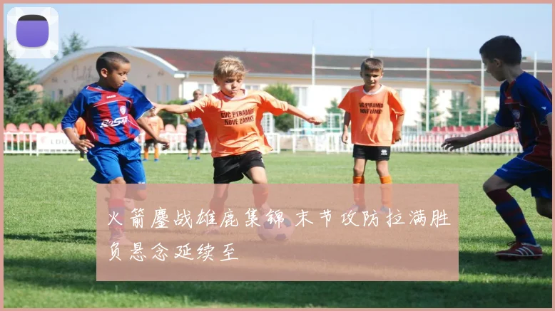 火箭鏖战雄鹿集锦 末节攻防拉满胜负悬念延续至