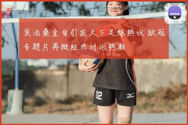 莫泊桑金句引发天下足球热议 欧冠专题片再掀经典讨论热潮