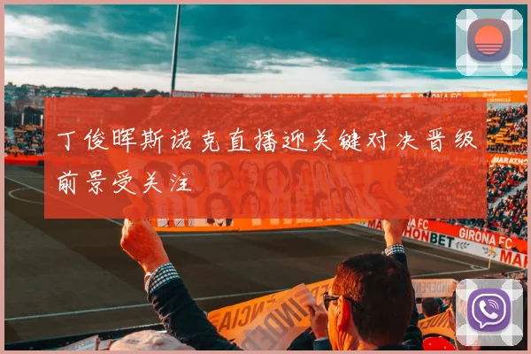 丁俊晖斯诺克直播迎关键对决晋级前景受关注