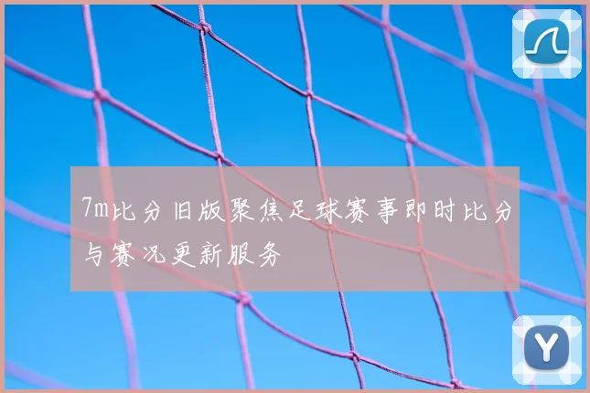 7m比分旧版聚焦足球赛事即时比分与赛况更新服务