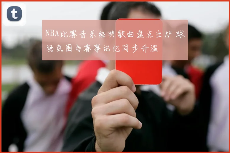 NBA比赛音乐经典歌曲盘点出炉 球场氛围与赛事记忆同步升温