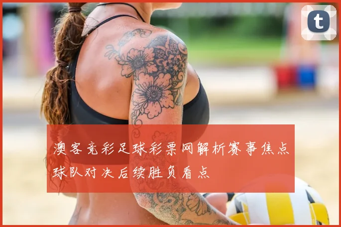 澳客竞彩足球彩票网解析赛事焦点球队对决后续胜负看点