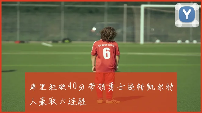 库里狂砍40分带领勇士逆转凯尔特人豪取六连胜