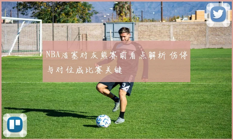 NBA活塞对灰熊赛前看点解析 伤停与对位成比赛关键