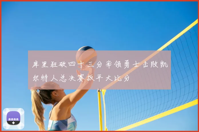 库里狂砍四十三分率领勇士击败凯尔特人总决赛扳平大比分