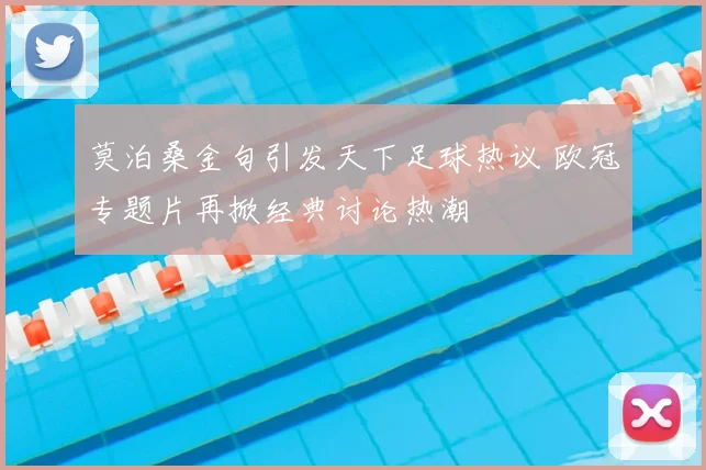 莫泊桑金句引发天下足球热议 欧冠专题片再掀经典讨论热潮