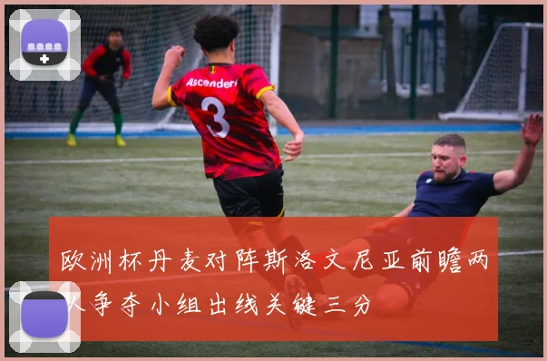 欧洲杯丹麦对阵斯洛文尼亚前瞻两队争夺小组出线关键三分