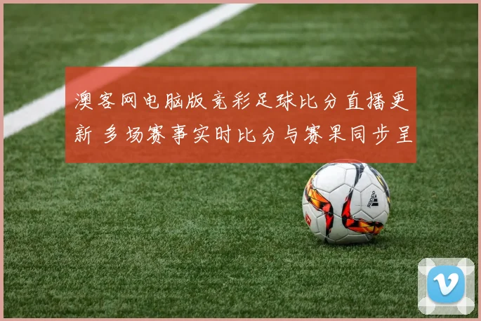 澳客网电脑版竞彩足球比分直播更新 多场赛事实时比分与赛果同步呈现