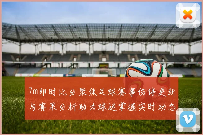 7m即时比分聚焦足球赛事伤停更新与赛果分析助力球迷掌握实时动态