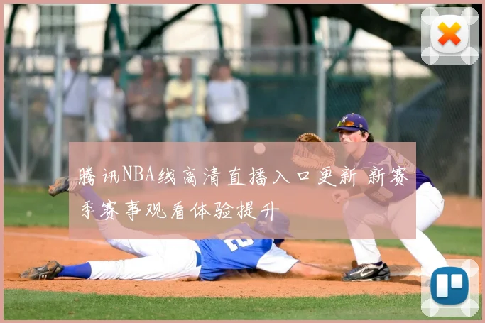 腾讯NBA线高清直播入口更新 新赛季赛事观看体验提升