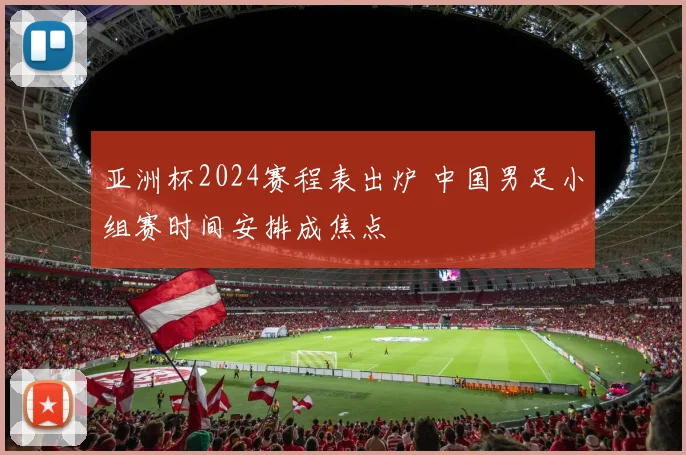 亚洲杯2024赛程表出炉 中国男足小组赛时间安排成焦点