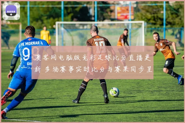 澳客网电脑版竞彩足球比分直播更新 多场赛事实时比分与赛果同步呈现