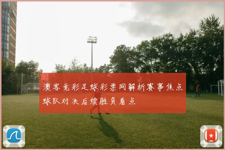 澳客竞彩足球彩票网解析赛事焦点球队对决后续胜负看点