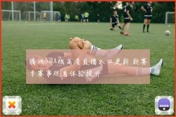 腾讯NBA线高清直播入口更新 新赛季赛事观看体验提升