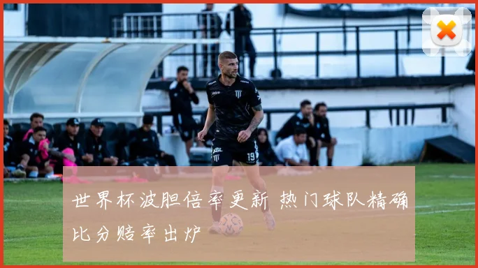 世界杯波胆倍率更新 热门球队精确比分赔率出炉
