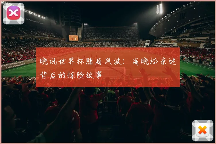 晓说世界杯赌局风波：高晓松亲述背后的惊险故事