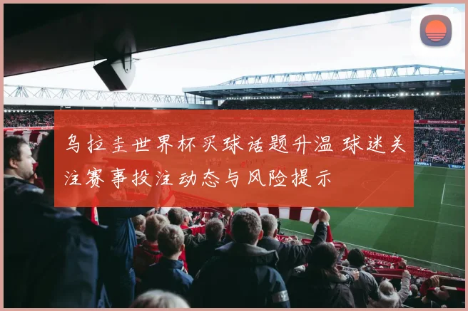 乌拉圭世界杯买球话题升温 球迷关注赛事投注动态与风险提示