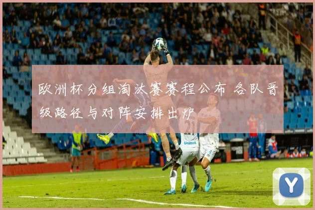 欧洲杯分组淘汰赛赛程公布 各队晋级路径与对阵安排出炉