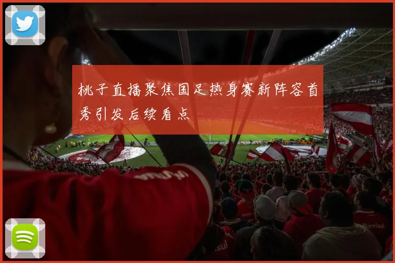 桃子直播聚焦国足热身赛新阵容首秀引发后续看点