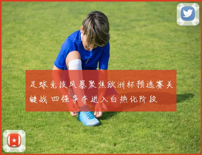 足球竞技风暴聚焦欧洲杯预选赛关键战 四强争夺进入白热化阶段