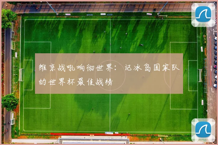 维京战吼响彻世界：记冰岛国家队的世界杯最佳战绩