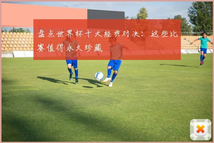 盘点世界杯十大经典对决：这些比赛值得永久珍藏