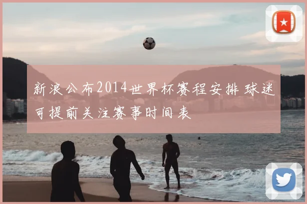 新浪公布2014世界杯赛程安排 球迷可提前关注赛事时间表