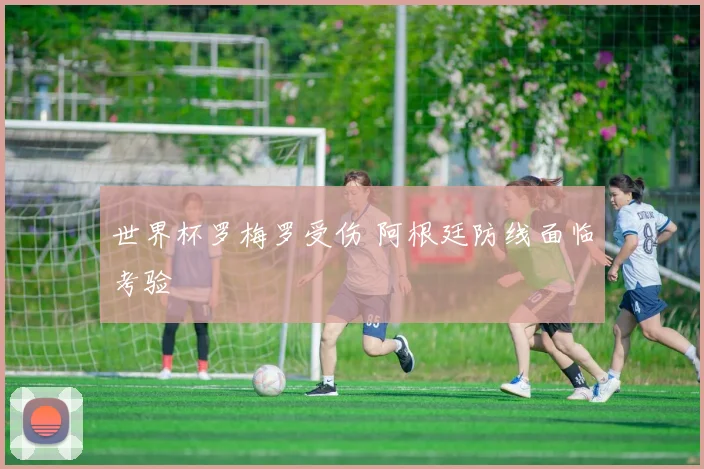 世界杯罗梅罗受伤 阿根廷防线面临考验
