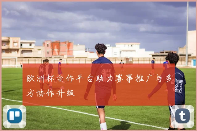 欧洲杯合作平台助力赛事推广与多方协作升级