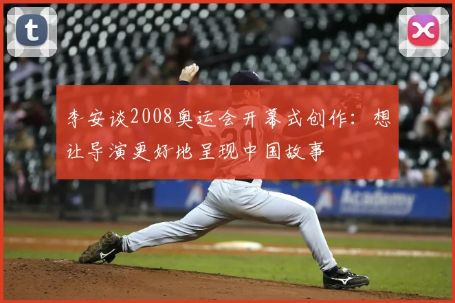 李安谈2008奥运会开幕式创作：想让导演更好地呈现中国故事