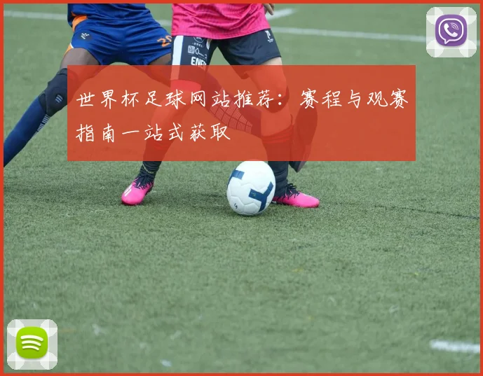 世界杯足球网站推荐:赛程与观赛指南一站式获取