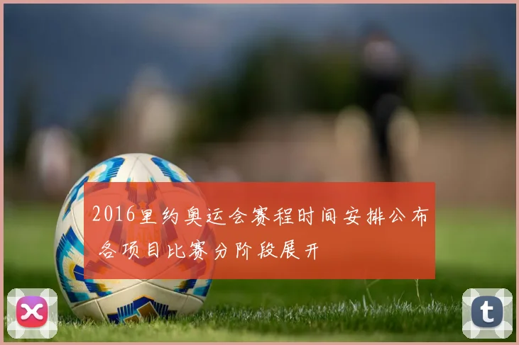 2016里约奥运会赛程时间安排公布 各项目比赛分阶段展开
