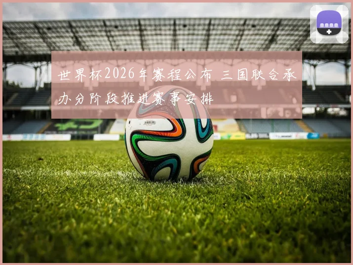 世界杯2026年赛程公布 三国联合承办分阶段推进赛事安排