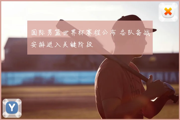 国际男篮世界杯赛程公布 各队备战安排进入关键阶段