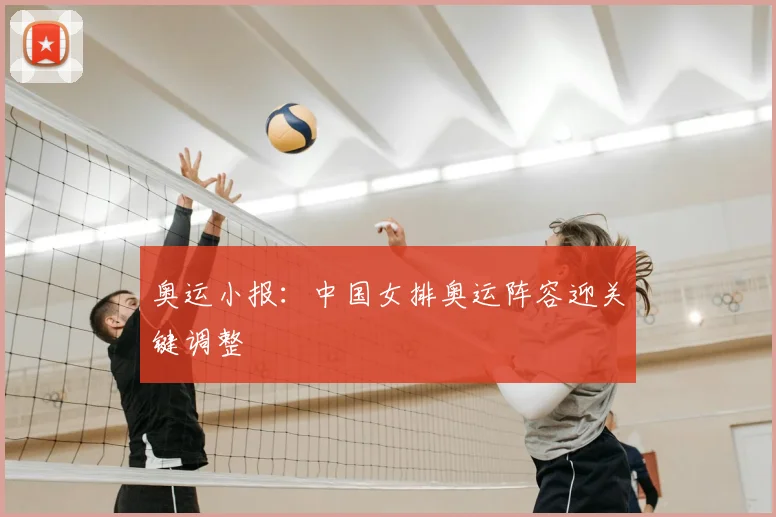 奥运小报:中国女排奥运阵容迎关键调整